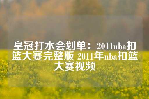 皇冠打水会划单：2011nba扣篮大赛完整版 2011年nba扣篮大赛视频-第1张图片-皇冠信用盘出租