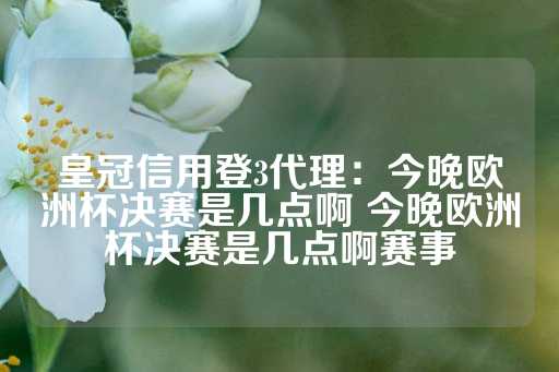 皇冠信用登3代理：今晚欧洲杯决赛是几点啊 今晚欧洲杯决赛是几点啊赛事