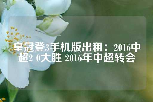 皇冠登3手机版出租：2016中超2 0大胜 2016年中超转会-第1张图片-皇冠信用盘出租