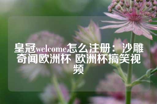 皇冠welcome怎么注册：沙雕奇闻欧洲杯 欧洲杯搞笑视频