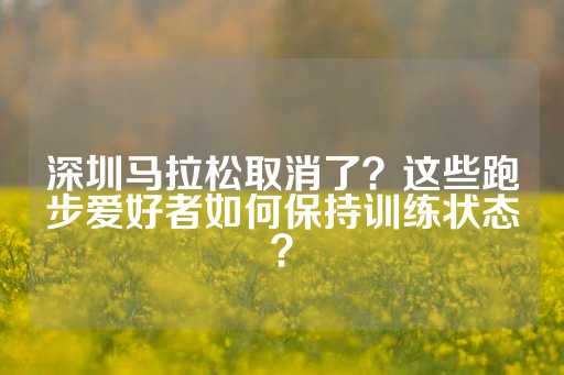 深圳马拉松取消了？这些跑步爱好者如何保持训练状态？-第1张图片-皇冠信用盘出租