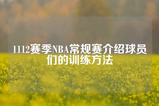 1112赛季NBA常规赛介绍球员们的训练方法-第1张图片-皇冠信用盘出租