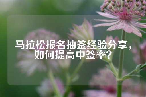 马拉松报名抽签经验分享，如何提高中签率？