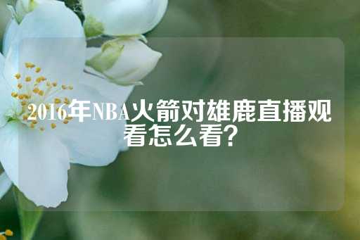 2016年NBA火箭对雄鹿直播观看怎么看？-第1张图片-皇冠信用盘出租