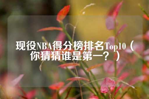 现役NBA得分榜排名Top10（你猜猜谁是第一？）-第1张图片-皇冠信用盘出租