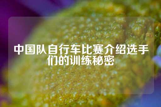 中国队自行车比赛介绍选手们的训练秘密