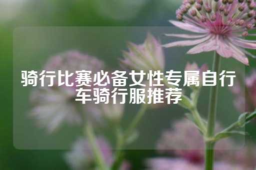 骑行比赛必备女性专属自行车骑行服推荐-第1张图片-皇冠信用盘出租