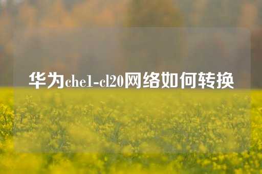 华为che1-cl20网络如何转换-第1张图片-皇冠信用盘出租